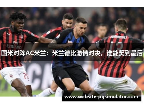 国米对阵AC米兰：米兰德比激情对决，谁能笑到最后