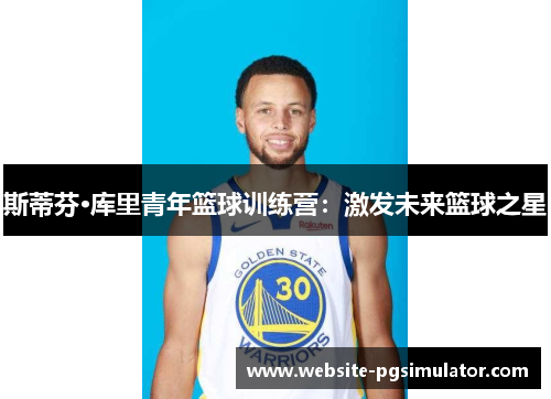 斯蒂芬·库里青年篮球训练营：激发未来篮球之星