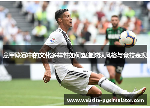 意甲联赛中的文化多样性如何塑造球队风格与竞技表现