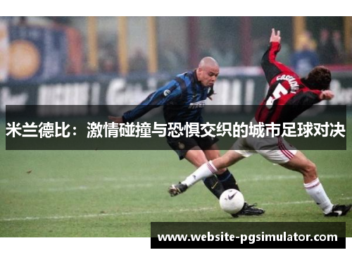 米兰德比：激情碰撞与恐惧交织的城市足球对决