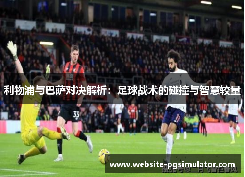 利物浦与巴萨对决解析：足球战术的碰撞与智慧较量
