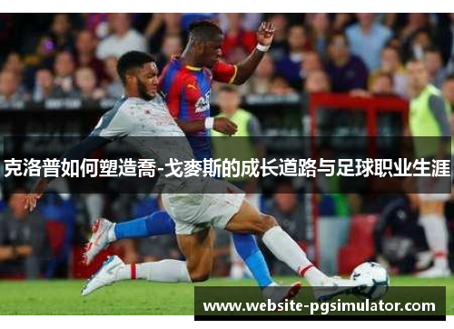 克洛普如何塑造喬-戈麥斯的成长道路与足球职业生涯