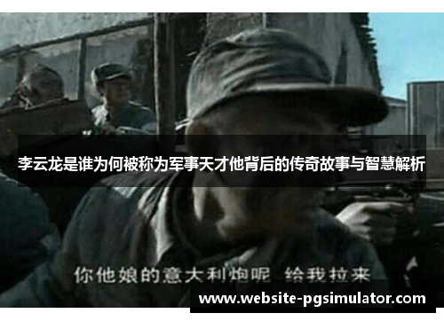 李云龙是谁为何被称为军事天才他背后的传奇故事与智慧解析