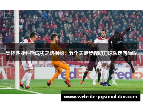 奥林匹亚科斯成功之路揭秘：五个关键步骤助力球队走向巅峰