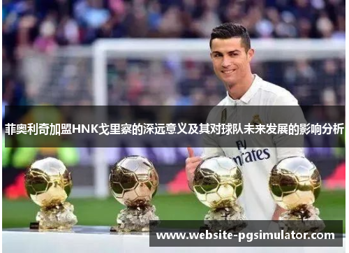 菲奥利奇加盟HNK戈里察的深远意义及其对球队未来发展的影响分析