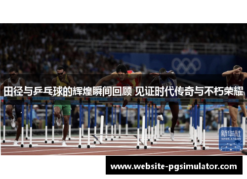 田径与乒乓球的辉煌瞬间回顾 见证时代传奇与不朽荣耀