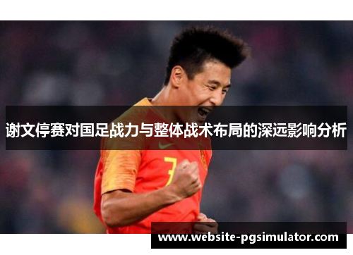 谢文停赛对国足战力与整体战术布局的深远影响分析