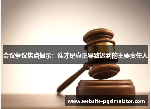 会议争议焦点揭示：谁才是真正导致迟到的主要责任人