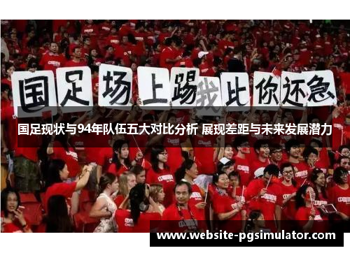 国足现状与94年队伍五大对比分析 展现差距与未来发展潜力