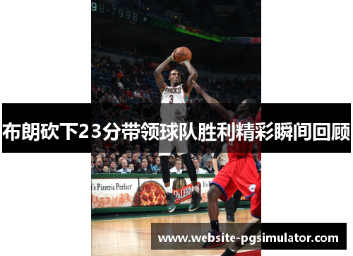 布朗砍下23分带领球队胜利精彩瞬间回顾