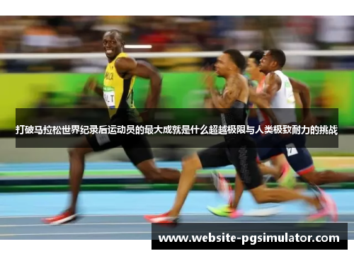 打破马拉松世界纪录后运动员的最大成就是什么超越极限与人类极致耐力的挑战