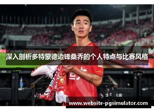 深入剖析多特蒙德边锋桑乔的个人特点与比赛风格