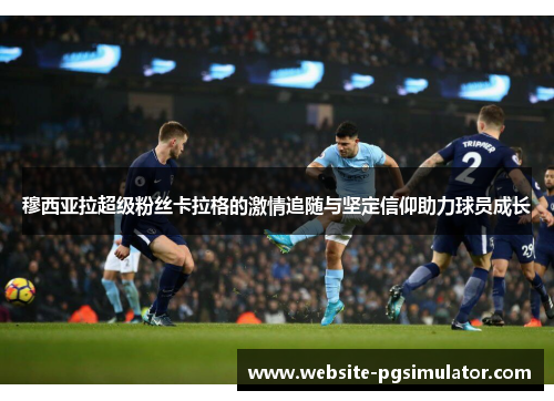 穆西亚拉超级粉丝卡拉格的激情追随与坚定信仰助力球员成长