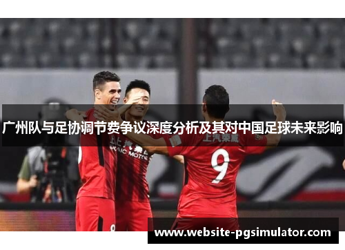 广州队与足协调节费争议深度分析及其对中国足球未来影响