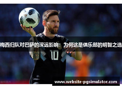 梅西归队对巴萨的深远影响：为何这是俱乐部的明智之选