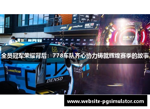 全员冠军荣耀背后：778车队齐心协力铸就辉煌赛季的故事
