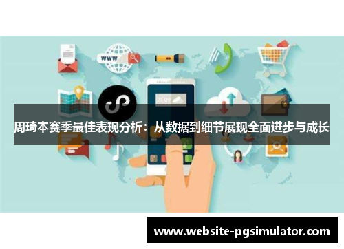 周琦本赛季最佳表现分析：从数据到细节展现全面进步与成长