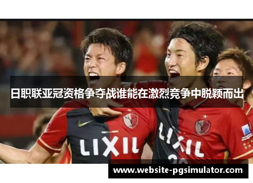 日职联亚冠资格争夺战谁能在激烈竞争中脱颖而出