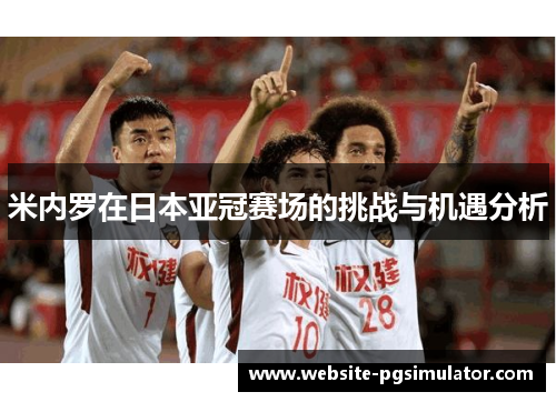 米内罗在日本亚冠赛场的挑战与机遇分析