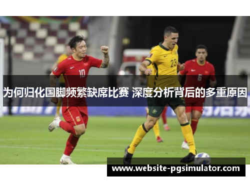 为何归化国脚频繁缺席比赛 深度分析背后的多重原因