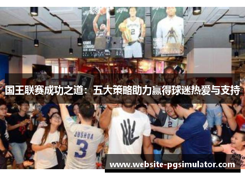 国王联赛成功之道：五大策略助力赢得球迷热爱与支持