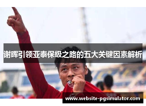 谢晖引领亚泰保级之路的五大关键因素解析