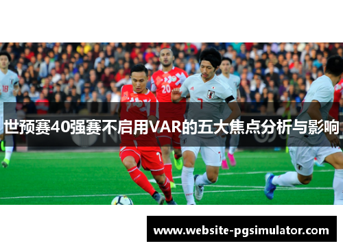 世预赛40强赛不启用VAR的五大焦点分析与影响