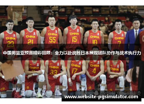 中国男篮亚预赛精彩回顾：全力以赴战胜日本展现团队协作与战术执行力