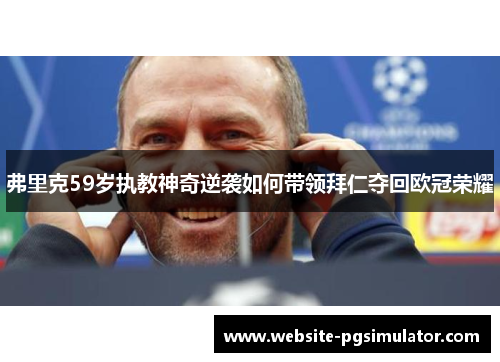 弗里克59岁执教神奇逆袭如何带领拜仁夺回欧冠荣耀
