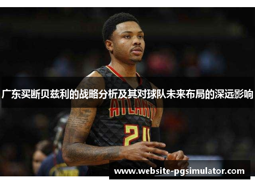 广东买断贝兹利的战略分析及其对球队未来布局的深远影响