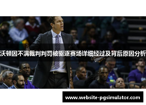 沃顿因不满裁判判罚被驱逐赛场详细经过及背后原因分析