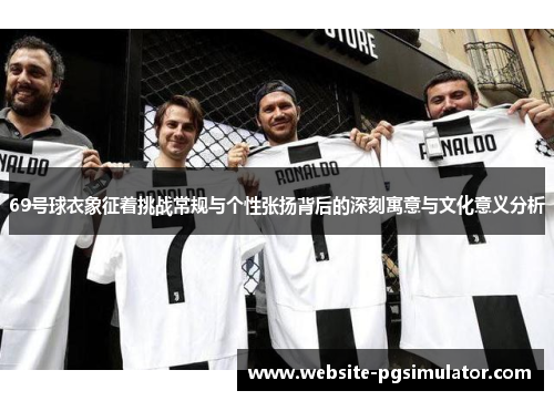 69号球衣象征着挑战常规与个性张扬背后的深刻寓意与文化意义分析