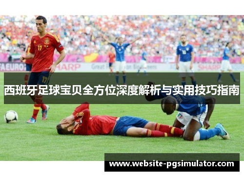 西班牙足球宝贝全方位深度解析与实用技巧指南