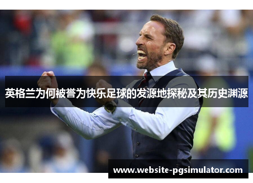 英格兰为何被誉为快乐足球的发源地探秘及其历史渊源
