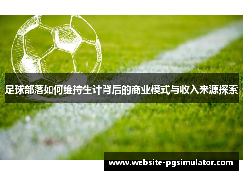 足球部落如何维持生计背后的商业模式与收入来源探索