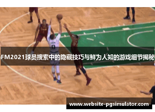 FM2021球员搜索中的隐藏技巧与鲜为人知的游戏细节揭秘