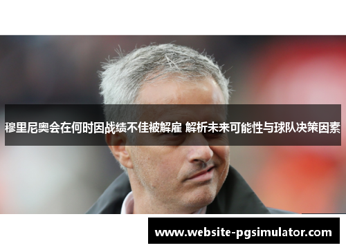 穆里尼奥会在何时因战绩不佳被解雇 解析未来可能性与球队决策因素