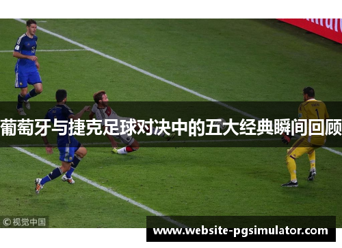 葡萄牙与捷克足球对决中的五大经典瞬间回顾