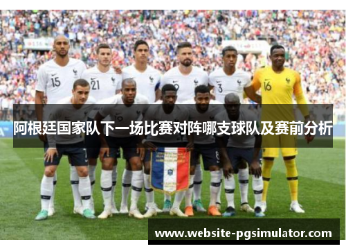 阿根廷国家队下一场比赛对阵哪支球队及赛前分析