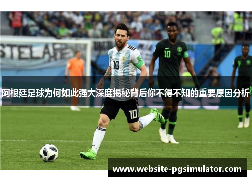 阿根廷足球为何如此强大深度揭秘背后你不得不知的重要原因分析