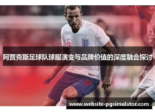 阿贾克斯足球队球服演变与品牌价值的深度融合探讨