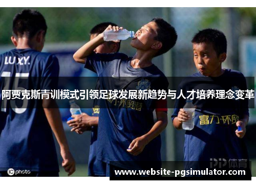 阿贾克斯青训模式引领足球发展新趋势与人才培养理念变革